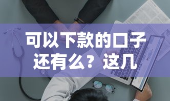 可以下款的口子还有么？这几个靠谱平台实测通过率高