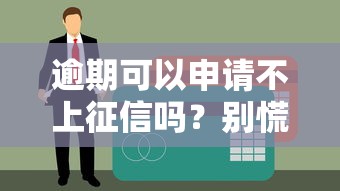 逾期可以申请不上征信吗？别慌先了解这几点