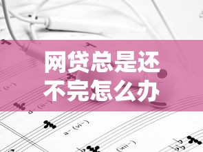 网贷总是还不完怎么办？这5招帮你理清债务困局