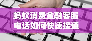 蚂蚁消费金融客服电话如何快速接通？正确拨打方式+常见问题解答