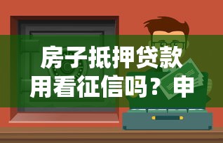 房子抵押贷款用看征信吗？申请前必看避坑指南