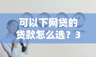 可以下网贷的贷款怎么选？3个技巧教你找到靠谱平台