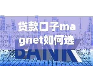 贷款口子magnet如何选？这几点技巧让你轻松避开套路