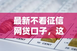 最新不看征信网贷口子，这几个渠道或许能解决你的资金难题