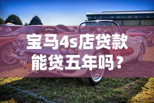 宝马4s店贷款能贷五年吗？老司机带你一探究竟