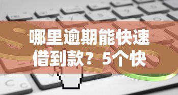 哪里逾期能快速借到款？5个快速到账攻略，实测有效！