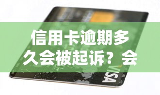 信用卡逾期多久会被起诉？会坐牢吗？2024年最新解读