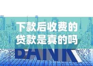 下款后收费的贷款是真的吗？靠谱吗？这些套路不得不防