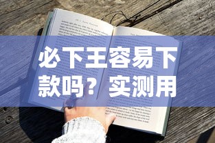 必下王容易下款吗？实测用户反馈+避坑技巧全解析