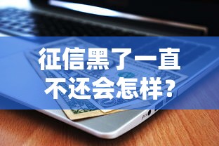 征信黑了一直不还会怎样？这5个后果你可能真没想过