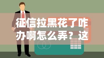 征信拉黑花了咋办啊怎么弄？这5招教你重新拿贷款资格