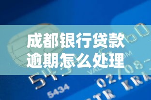 成都银行贷款逾期怎么处理？5个有效方法要记牢
