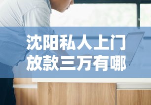 沈阳私人上门放款三万有哪些注意事项？看完这篇不踩坑