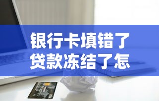 银行卡填错了贷款冻结了怎么办？手把手教你快速解冻