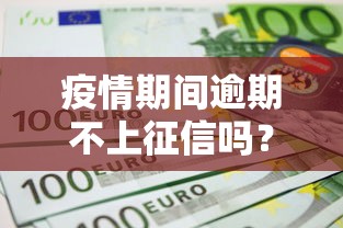 疫情期间逾期不上征信吗？真实情况一文说清
