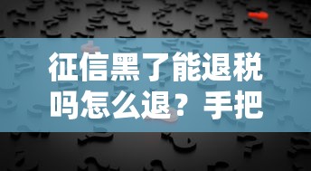 征信黑了能退税吗怎么退？手把手教你补救方法