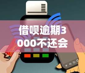 借呗逾期3000不还会怎样？后果、解决办法一文说清