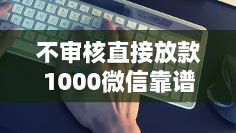 不审核直接放款1000微信靠谱吗？真实案例+避坑指南