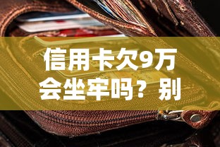 信用卡欠9万会坐牢吗？别慌！律师教你正确应对债务危机