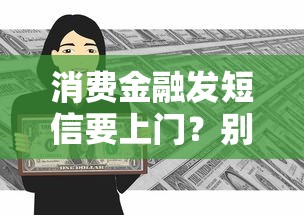 消费金融发短信要上门？别慌！正确应对方法在这里