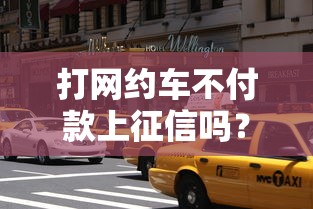 打网约车不付款上征信吗？这3个后果比想象中严重