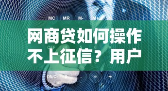 网商贷如何操作不上征信？用户真实经验深度解析