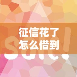 征信花了怎么借到一万五？试试这几个靠谱渠道和实用技巧