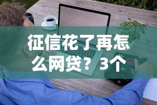 征信花了再怎么网贷？3个技巧教你轻松借钱