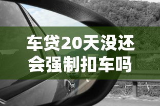 车贷20天没还会强制扣车吗？这些细节必须了解
