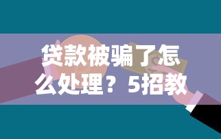 贷款被骗了怎么处理？5招教你快速止损追回资金