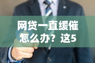 网贷一直缓催怎么办？这5招教你摆脱催收困扰