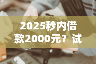 2025秒内借款2000元？试试这些快速到账渠道