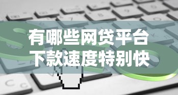 有哪些网贷平台下款速度特别快？这几个到账快审核松