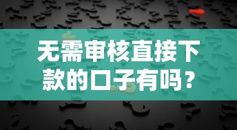 无需审核直接下款的口子有吗？真实答案在这里！