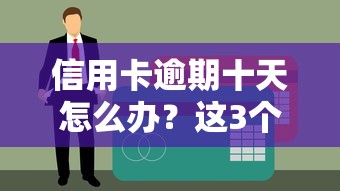 信用卡逾期十天怎么办？这3个补救方法能避免征信受损