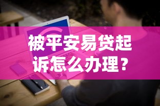 被平安易贷起诉怎么办理？3步应对流程+法律建议全解析