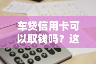 车贷信用卡可以取钱吗？这5个细节必须搞懂