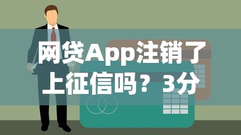 网贷App注销了上征信吗？3分钟搞懂信用规则