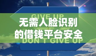 无需人脸识别的借钱平台安全吗？遇到诈骗这样做才有效！
