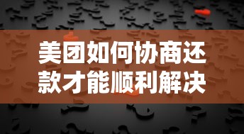 美团如何协商还款才能顺利解决问题？手把手教你正确操作