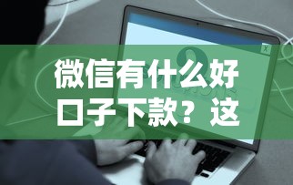 微信有什么好口子下款？这5个正规渠道靠谱又方便