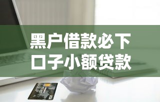 黑户借款必下口子小额贷款吗？真实情况分析+避坑指南