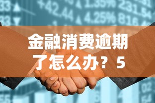 金融消费逾期了怎么办？5个补救方法避免征信受损