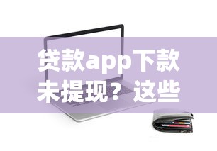 贷款app下款未提现？这些操作可能让你白忙活！