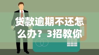 贷款逾期不还怎么办？3招教你避免上征信黑名单
