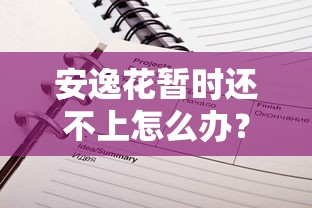 安逸花暂时还不上怎么办？别慌！试试这几个实用方法