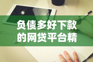 负债多好下款的网贷平台精选与避坑指南