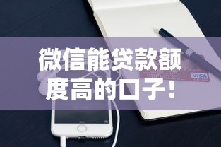 微信能贷款额度高的口子！原来这些口子能下款