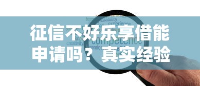 征信不好乐享借能申请吗？真实经验+3种方案