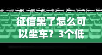 征信黑了怎么可以坐车？3个低门槛方案实测